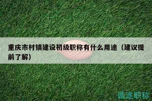 重慶市村鎮(zhèn)建設(shè)初級職稱有什么用途（建議提前了解）
