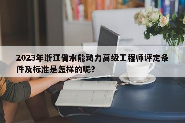 2023年浙江省水能動(dòng)力高級(jí)工程師評(píng)定條件及標(biāo)準(zhǔn)是怎樣的呢？