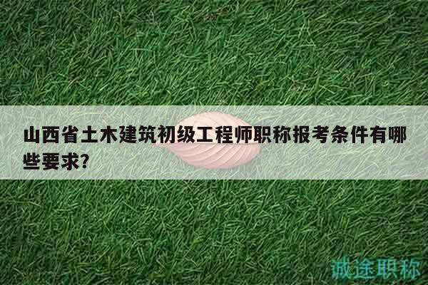 山西省土木建筑初級(jí)工程師職稱報(bào)考條件有哪些要求？