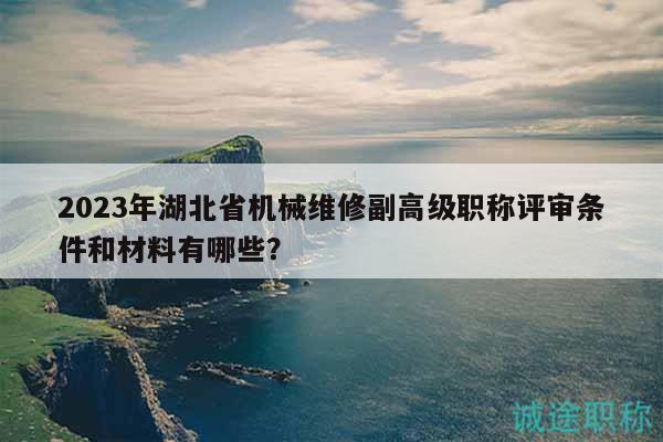 2023年湖北省機械維修副高級職稱評審條件和材料有哪些？