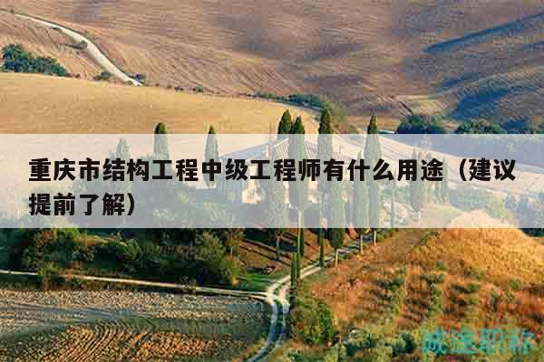 重慶市結(jié)構(gòu)工程中級(jí)工程師有什么用途（建議提前了解）