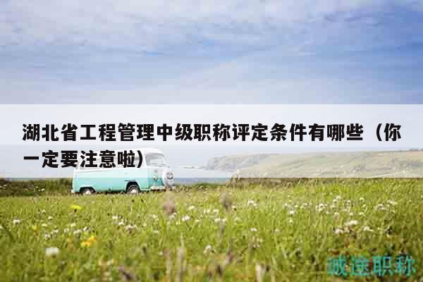 湖北省工程管理中級職稱評定條件有哪些（你一定要注意啦）
