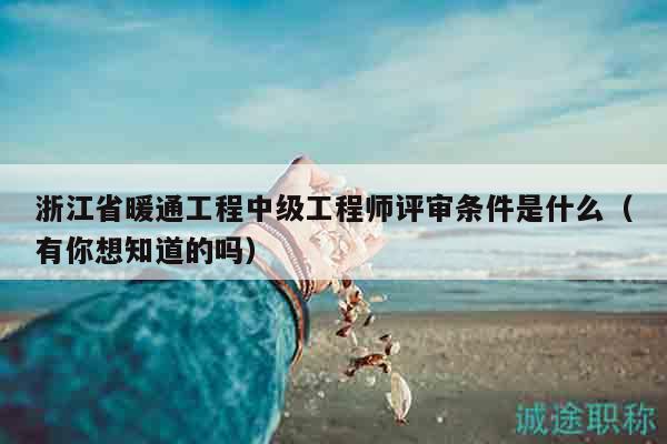 浙江省暖通工程中級(jí)工程師評(píng)審條件是什么（有你想知道的嗎）
