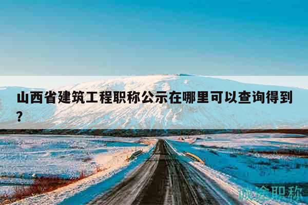 山西省建筑工程職稱公示在哪里可以查詢得到？