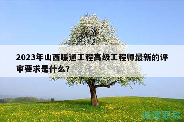 2023年山西暖通工程高級工程師最新的評審要求是什么？