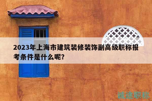 2023年上海市建筑裝修裝飾副高級職稱報考條件是什么呢？