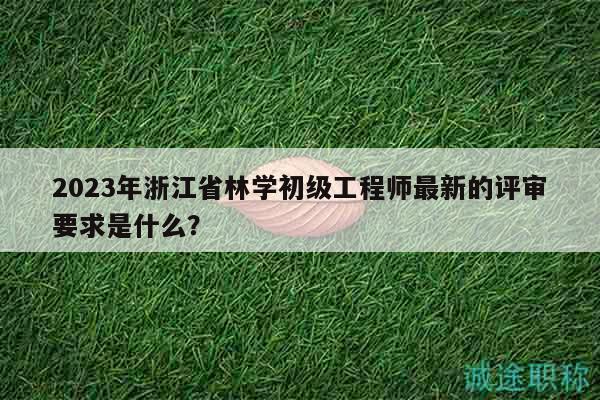 2023年浙江省林學初級工程師最新的評審要求是什么？