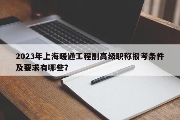 2023年上海暖通工程副高級職稱報考條件及要求有哪些？