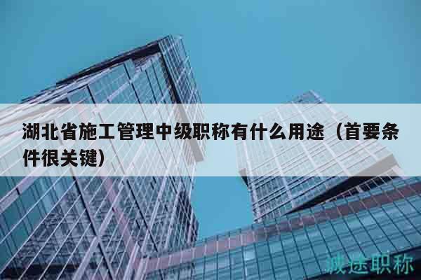 湖北省施工管理中級(jí)職稱有什么用途（首要條件很關(guān)鍵）