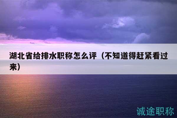 湖北省給排水職稱怎么評(píng)（不知道得趕緊看過(guò)來(lái)）