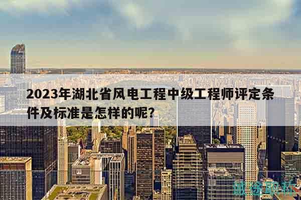 2023年湖北省風(fēng)電工程中級(jí)工程師評(píng)定條件及標(biāo)準(zhǔn)是怎樣的呢？