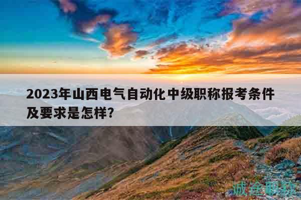 2023年山西電氣自動(dòng)化中級(jí)職稱報(bào)考條件及要求是怎樣？