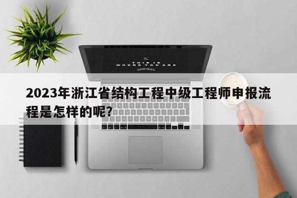2023年浙江省結(jié)構(gòu)工程中級(jí)工程師申報(bào)流程是怎樣的呢？