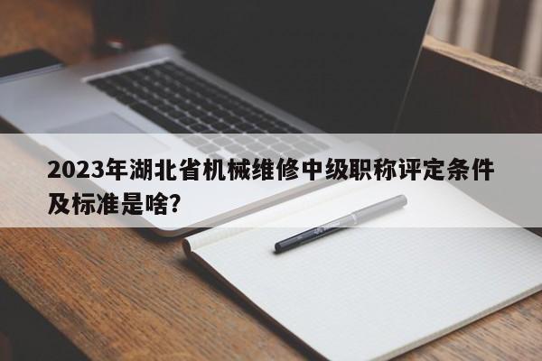 2023年湖北省機械維修中級職稱評定條件及標準是啥？