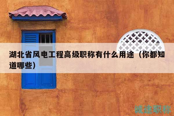 湖北省風(fēng)電工程高級(jí)職稱(chēng)有什么用途（你都知道哪些）