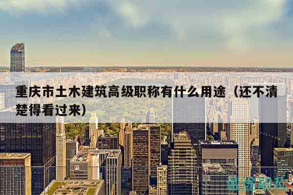 重慶市土木建筑高級(jí)職稱有什么用途（還不清楚得看過(guò)來(lái)）
