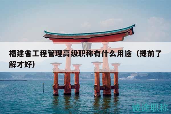 福建省工程管理高級職稱有什么用途（提前了解才好）