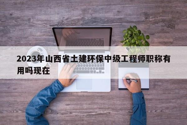 2023年山西省土建環(huán)保中級(jí)工程師職稱(chēng)有用嗎現(xiàn)在