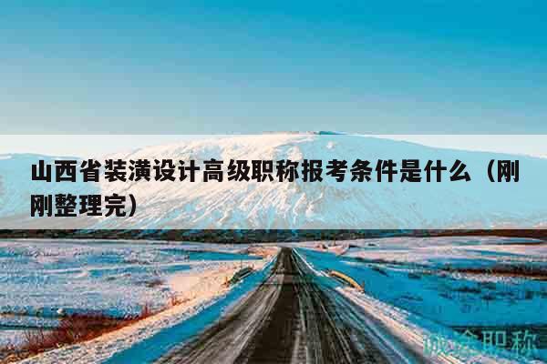山西省裝潢設(shè)計(jì)高級(jí)職稱報(bào)考條件是什么（剛剛整理完）