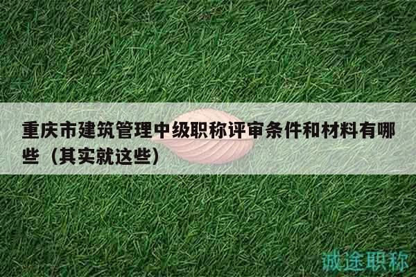 重慶市建筑管理中級職稱評審條件和材料有哪些（其實就這些）