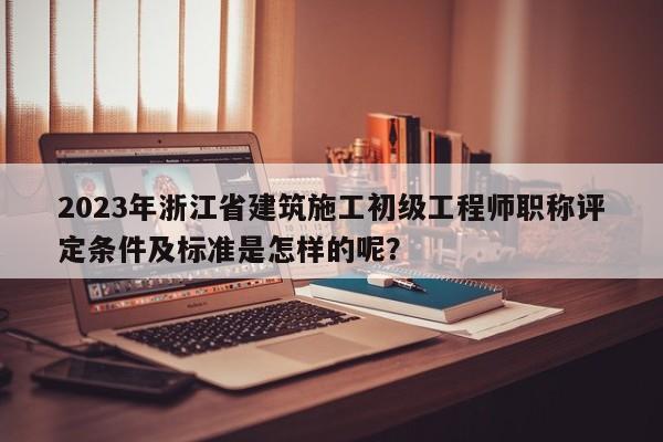 2023年浙江省建筑施工初級(jí)工程師職稱評(píng)定條件及標(biāo)準(zhǔn)是怎樣的呢？