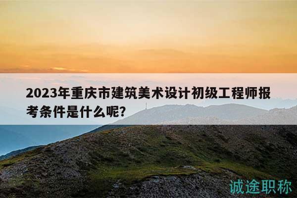2023年重慶市建筑美術(shù)設(shè)計(jì)初級(jí)工程師報(bào)考條件是什么呢？