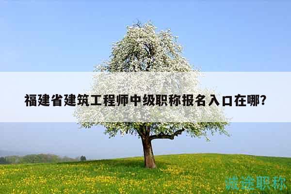 福建省建筑工程師中級(jí)職稱(chēng)報(bào)名入口在哪？