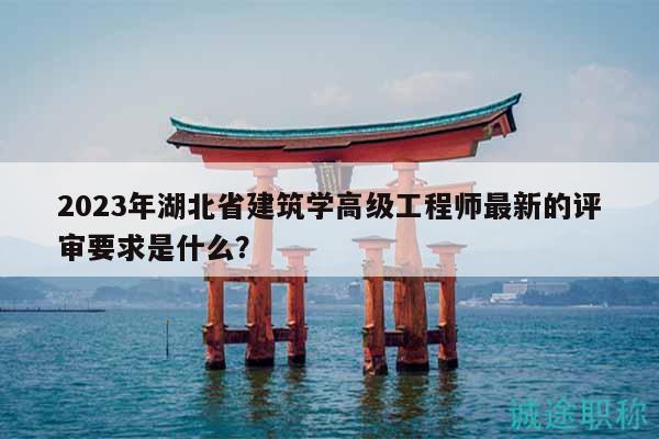 2023年湖北省建筑學(xué)高級工程師最新的評審要求是什么？