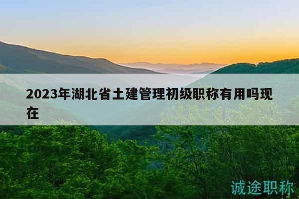 2023年湖北省土建管理初級(jí)職稱有用嗎現(xiàn)在