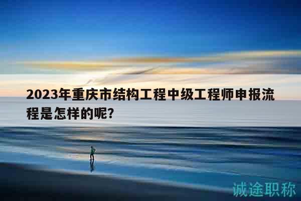 2023年重慶市結(jié)構(gòu)工程中級工程師申報(bào)流程是怎樣的呢？