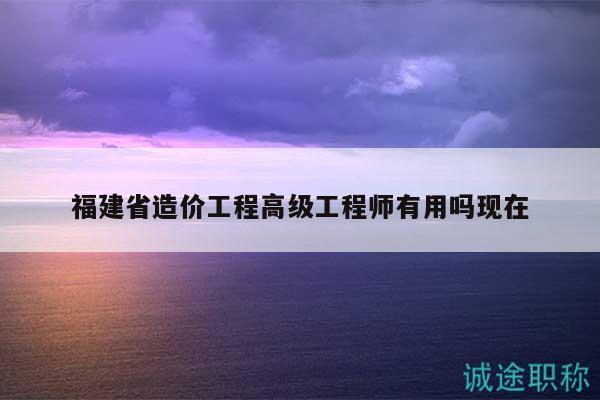 福建省造價工程高級工程師有用嗎現(xiàn)在