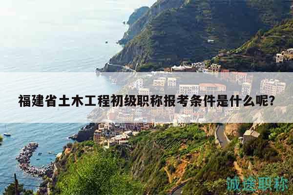 福建省土木工程初級(jí)職稱報(bào)考條件是什么呢？