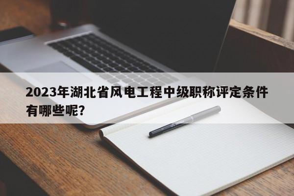 2023年湖北省風(fēng)電工程中級(jí)職稱評(píng)定條件有哪些呢？