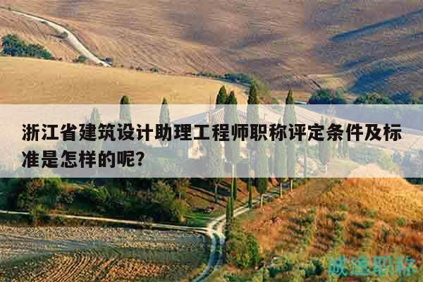 浙江省建筑設(shè)計(jì)助理工程師職稱評(píng)定條件及標(biāo)準(zhǔn)是怎樣的呢？