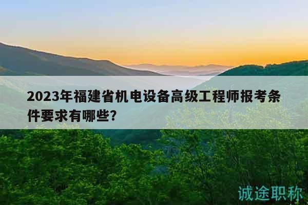 2023年福建省機電設(shè)備高級工程師報考條件要求有哪些？