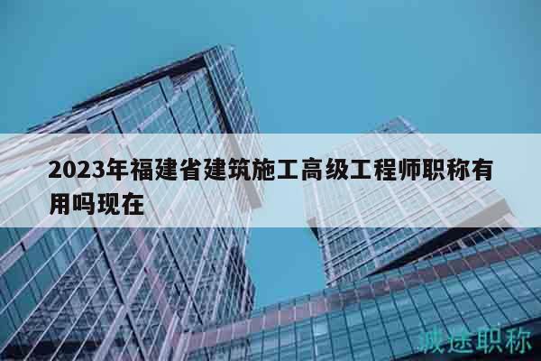 2023年福建省建筑施工高級(jí)工程師職稱(chēng)有用嗎現(xiàn)在