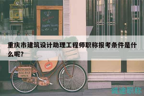 重慶市建筑設(shè)計(jì)助理工程師職稱報(bào)考條件是什么呢？