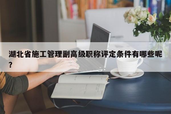 湖北省施工管理副高級職稱評定條件有哪些呢？
