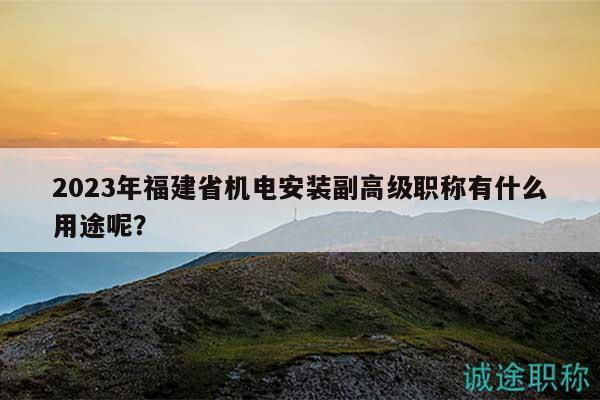2023年福建省機(jī)電安裝副高級職稱有什么用途呢？