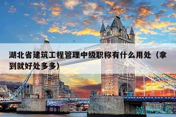 湖北省建筑工程管理中級(jí)職稱有什么用處（拿到就好處多多）