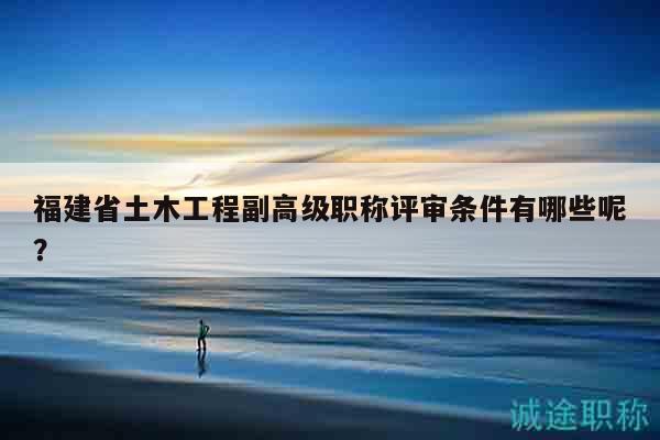 福建省土木工程副高級(jí)職稱評(píng)審條件有哪些呢？