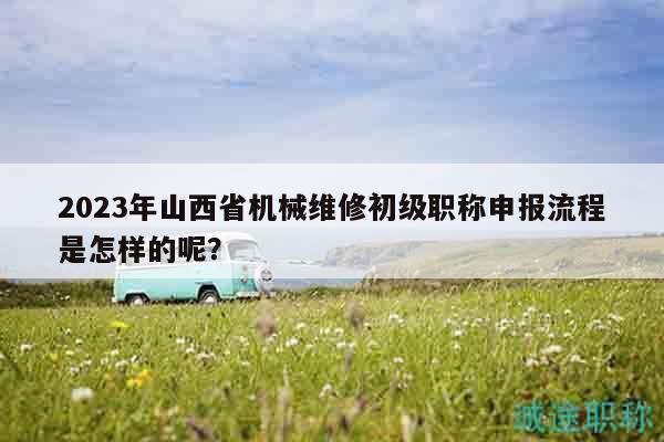 2023年山西省機(jī)械維修初級職稱申報流程是怎樣的呢？