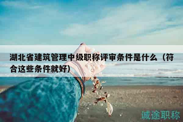 湖北省建筑管理中級(jí)職稱(chēng)評(píng)審條件是什么（符合這些條件就好）