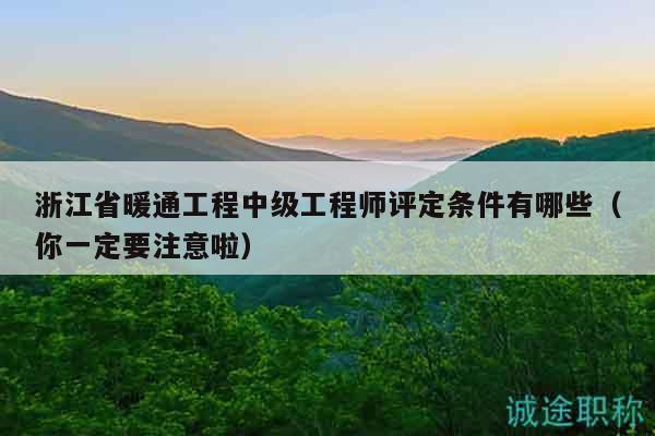 浙江省暖通工程中級工程師評定條件有哪些（你一定要注意啦）