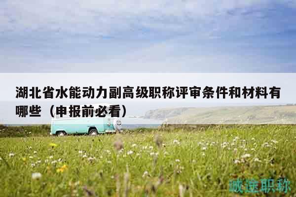湖北省水能動(dòng)力副高級(jí)職稱評(píng)審條件和材料有哪些（申報(bào)前必看）
