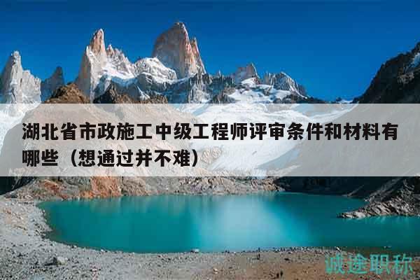 湖北省市政施工中級(jí)工程師評(píng)審條件和材料有哪些（想通過(guò)并不難）
