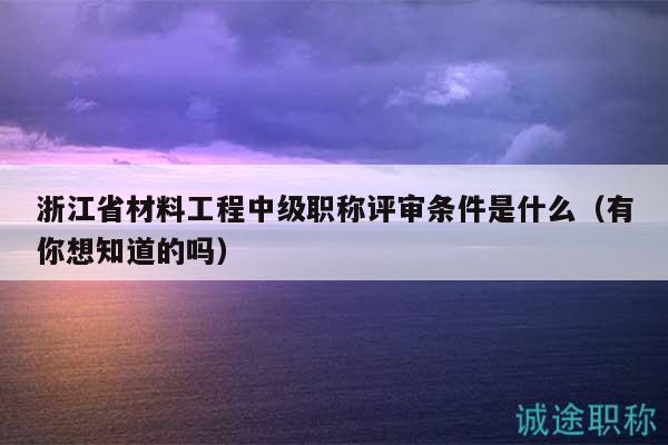 浙江省材料工程中級職稱評審條件是什么（有你想知道的嗎）
