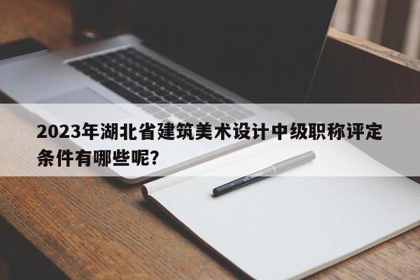 2023年湖北省建筑美術設計中級職稱評定條件有哪些呢？