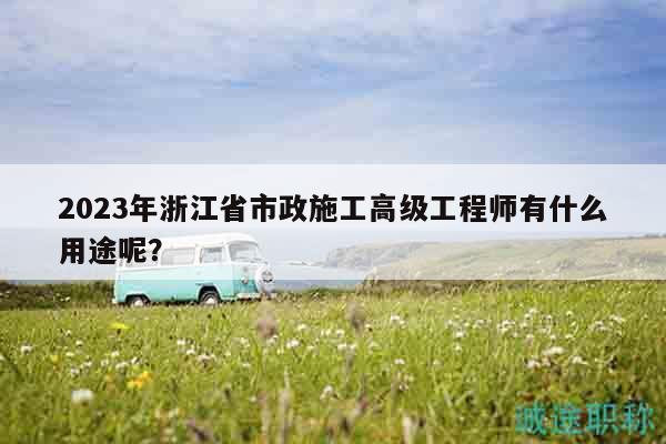 2023年浙江省市政施工高級工程師有什么用途呢？