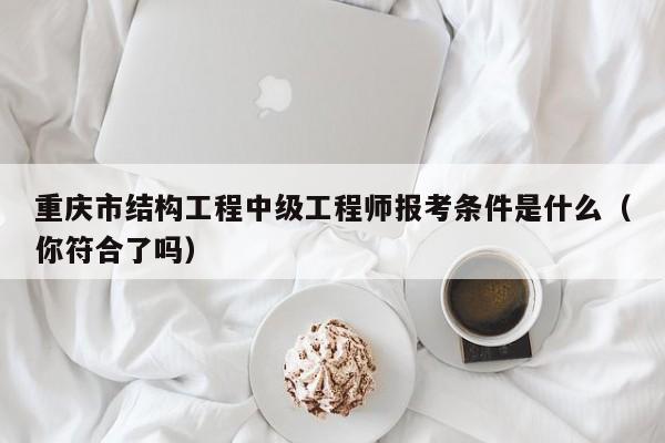 重慶市結(jié)構(gòu)工程中級工程師報考條件是什么（你符合了嗎）